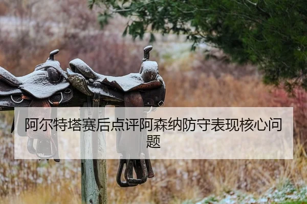 阿尔特塔赛后点评阿森纳防守表现核心问题
